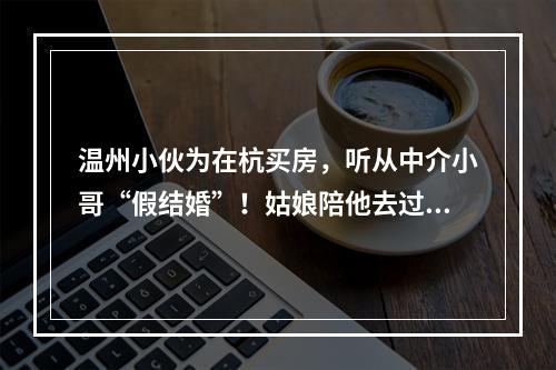 温州小伙为在杭买房，听从中介小哥“假结婚”！姑娘陪他去过户，这下惨了