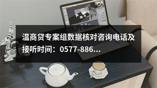 温商贷专案组数据核对咨询电话及接听时间：0577-88672110，工作时间：周