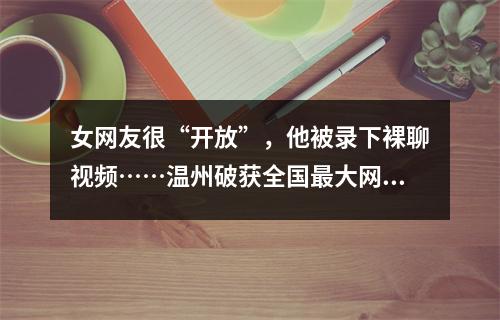 女网友很“开放”，他被录下裸聊视频……温州破获全国最大网络“裸聊”敲诈 ...