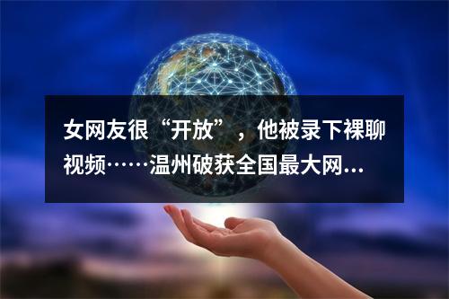女网友很“开放”，他被录下裸聊视频……温州破获全国最大网络“裸聊”敲诈 ...