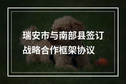 瑞安市与南部县签订战略合作框架协议