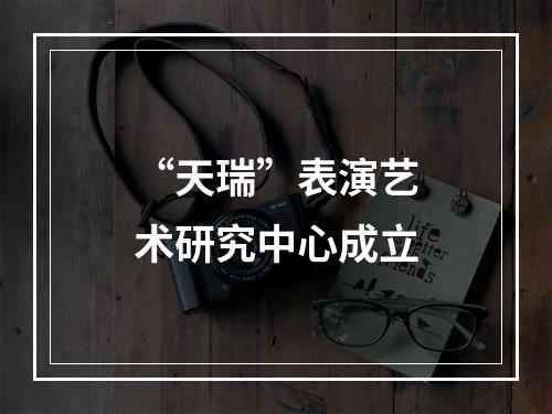 “天瑞”表演艺术研究中心成立