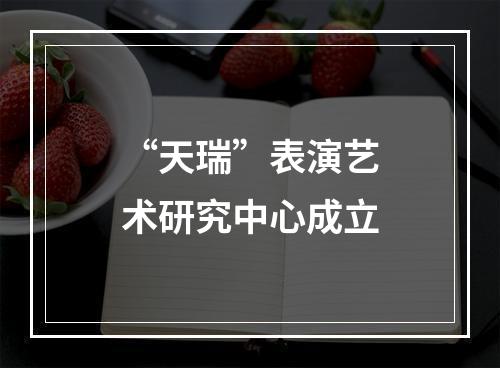 “天瑞”表演艺术研究中心成立