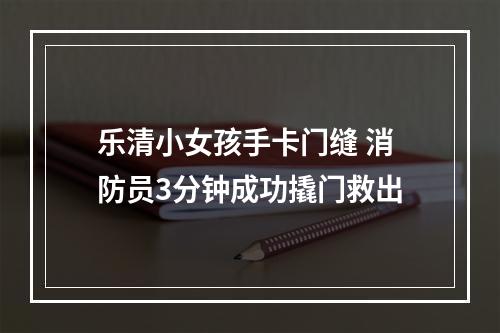 乐清小女孩手卡门缝 消防员3分钟成功撬门救出