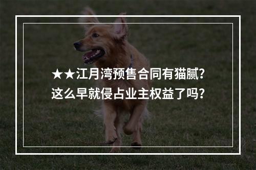 ★★江月湾预售合同有猫腻？这么早就侵占业主权益了吗？