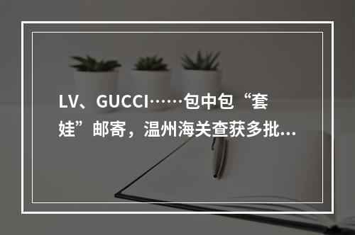 LV、GUCCI……包中包“套娃”邮寄，温州海关查获多批次侵权包