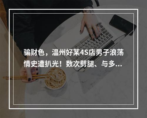 骗财色，温州好某4S店男子浪荡情史遭扒光！数次劈腿、与多人有不正当的男女关系