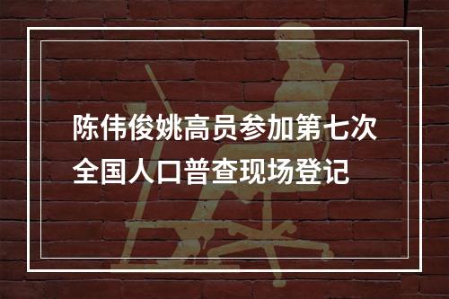陈伟俊姚高员参加第七次全国人口普查现场登记
