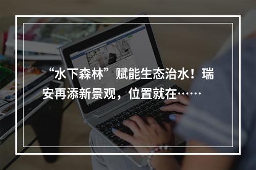 “水下森林”赋能生态治水！瑞安再添新景观，位置就在……