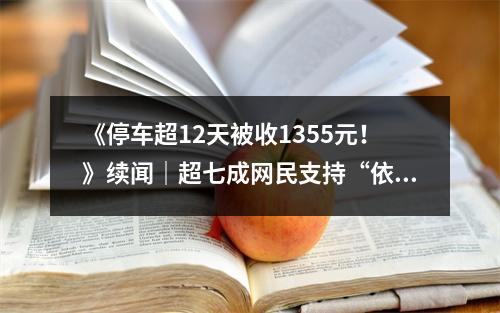 《停车超12天被收1355元！》续闻｜超七成网民支持“依规收费”！也有网友建议管理...