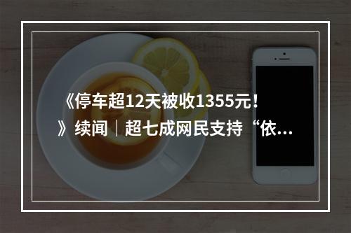 《停车超12天被收1355元！》续闻｜超七成网民支持“依规收费”！也有网友建议管理...