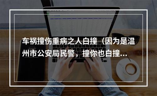 车祸撞伤重病之人白撞（因为是温州市公安局民警，撞你也白撞）