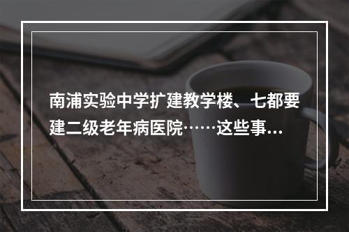 南浦实验中学扩建教学楼、七都要建二级老年病医院……这些事情你可能关心！