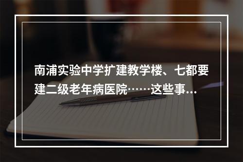 南浦实验中学扩建教学楼、七都要建二级老年病医院……这些事情你可能关心！