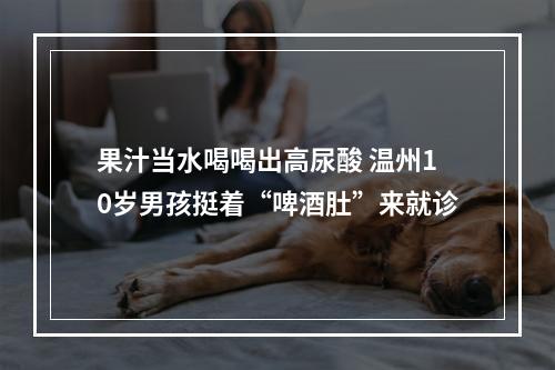 果汁当水喝喝出高尿酸 温州10岁男孩挺着“啤酒肚”来就诊