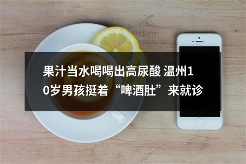 果汁当水喝喝出高尿酸 温州10岁男孩挺着“啤酒肚”来就诊