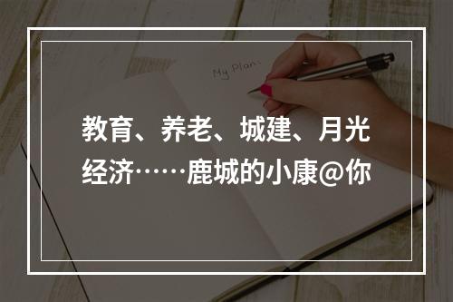 教育、养老、城建、月光经济……鹿城的小康@你