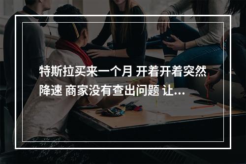 特斯拉买来一个月 开着开着突然降速 商家没有查出问题 让回去再开开看
