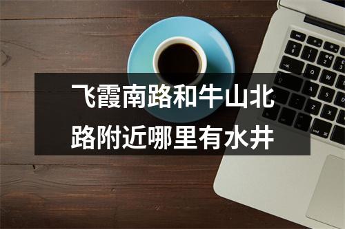 飞霞南路和牛山北路附近哪里有水井