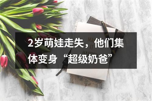 2岁萌娃走失，他们集体变身“超级奶爸”