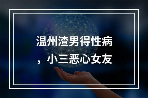 温州渣男得性病，小三恶心女友