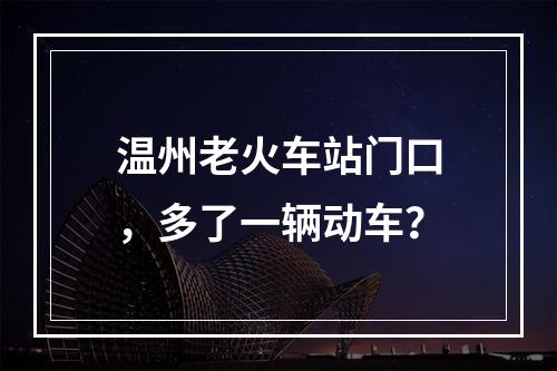 温州老火车站门口，多了一辆动车？