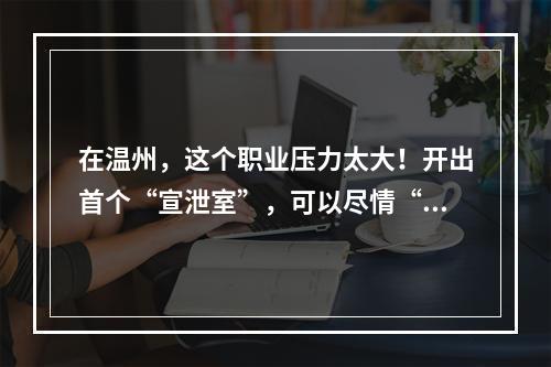 在温州，这个职业压力太大！开出首个“宣泄室”，可以尽情“揍人”