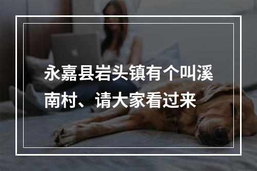 永嘉县岩头镇有个叫溪南村、请大家看过来