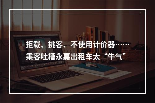 拒载、挑客、不使用计价器……乘客吐槽永嘉出租车太“牛气”