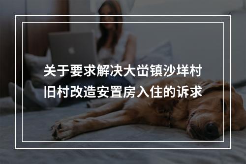 关于要求解决大峃镇沙垟村旧村改造安置房入住的诉求