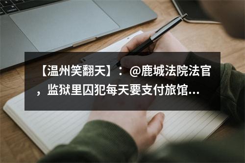 【温州笑翻天】：@鹿城法院法官，监狱里囚犯每天要支付旅馆费、房租吗？