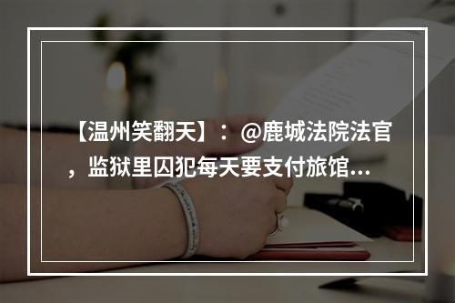 【温州笑翻天】：@鹿城法院法官，监狱里囚犯每天要支付旅馆费、房租吗？