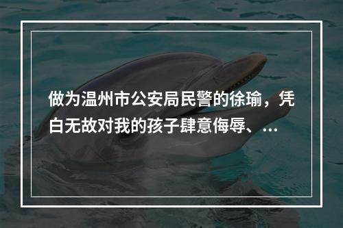 做为温州市公安局民警的徐瑜，凭白无故对我的孩子肆意侮辱、给二个尚小未成年的孩...