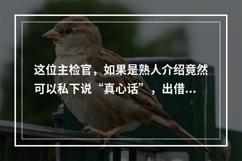 这位主检官，如果是熟人介绍竟然可以私下说“真心话”，出借人组织三五人代表对接却称