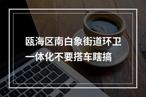 瓯海区南白象街道环卫一体化不要搭车瞎搞