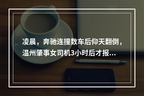 凌晨，奔驰连撞数车后仰天翻倒，温州肇事女司机3小时后才报警：以为交警凌晨不上班