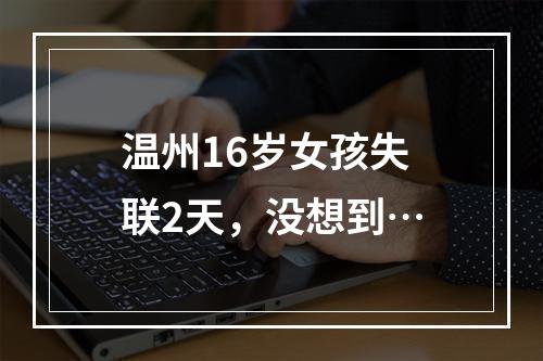 温州16岁女孩失联2天，没想到…