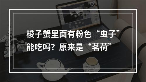 梭子蟹里面有粉色“虫子”能吃吗？原来是“茗荷”