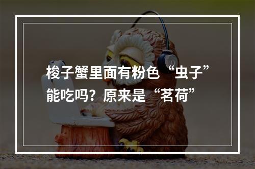 梭子蟹里面有粉色“虫子”能吃吗？原来是“茗荷”