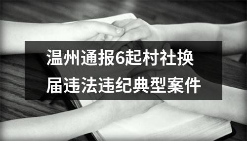 温州通报6起村社换届违法违纪典型案件