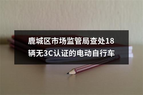 鹿城区市场监管局查处18辆无3C认证的电动自行车