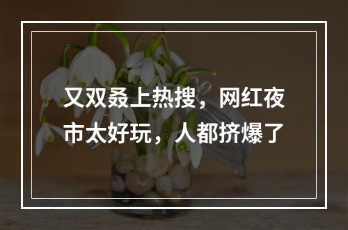 又双叒上热搜，网红夜市太好玩，人都挤爆了