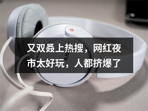 又双叒上热搜，网红夜市太好玩，人都挤爆了