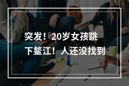 突发！20岁女孩跳下鳌江！人还没找到