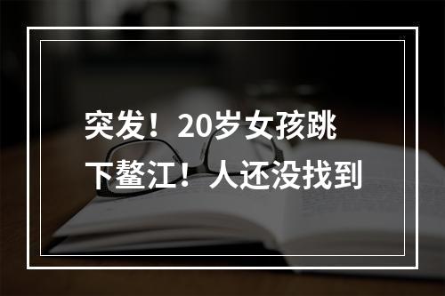 突发！20岁女孩跳下鳌江！人还没找到