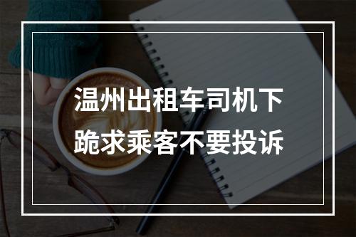 温州出租车司机下跪求乘客不要投诉