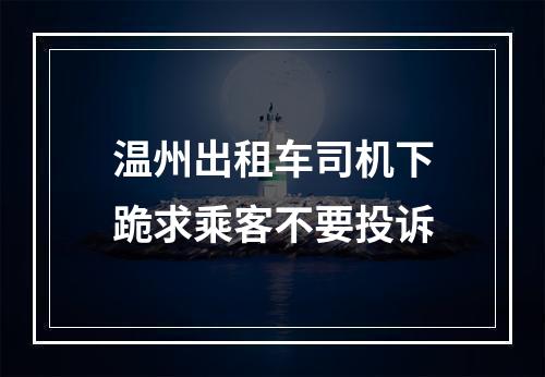 温州出租车司机下跪求乘客不要投诉