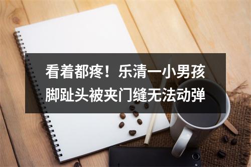 看着都疼！乐清一小男孩脚趾头被夹门缝无法动弹