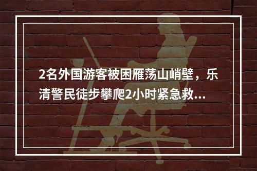 2名外国游客被困雁荡山峭壁，乐清警民徒步攀爬2小时紧急救援