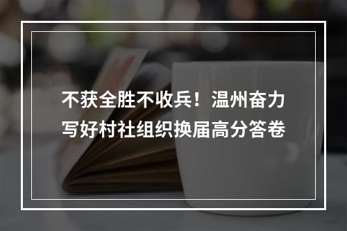 不获全胜不收兵！温州奋力写好村社组织换届高分答卷